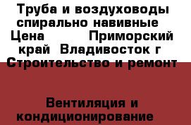 Труба и воздуховоды спирально-навивные › Цена ­ 110 - Приморский край, Владивосток г. Строительство и ремонт » Вентиляция и кондиционирование   